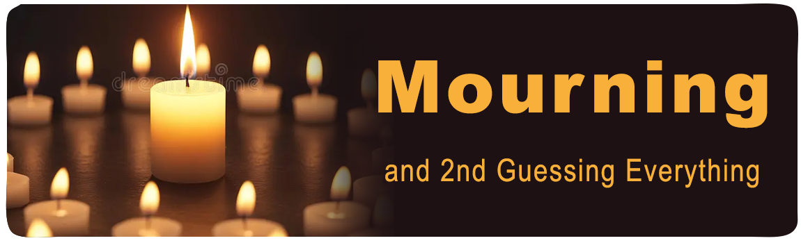 Mourning and 2nd Guessing Everything